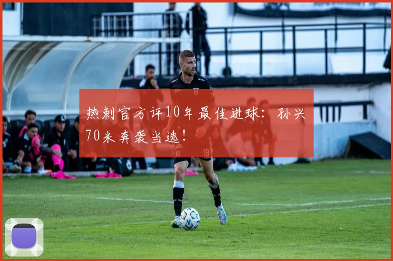 热刺官方评10年最佳进球：孙兴慜70米奔袭当选！