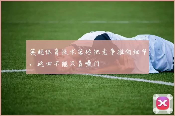 英超体育技术落地把竞争推向细节，这回不能只靠嗓门