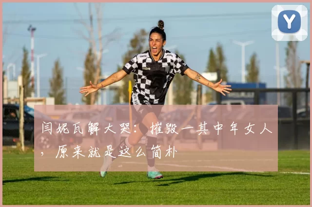 闫妮瓦解大哭：摧毁一其中年女人，原来就是这么简朴