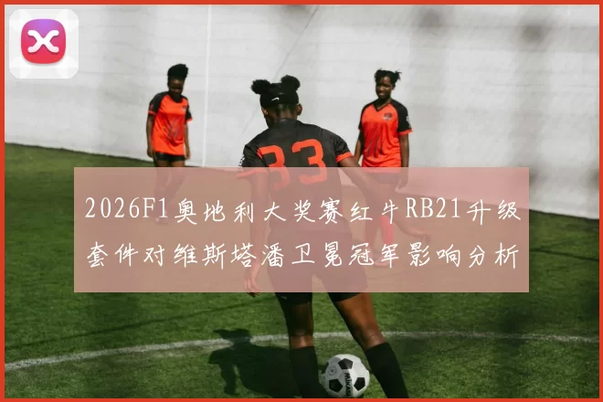 2026F1奥地利大奖赛红牛RB21升级套件对维斯塔潘卫冕冠军影响分析