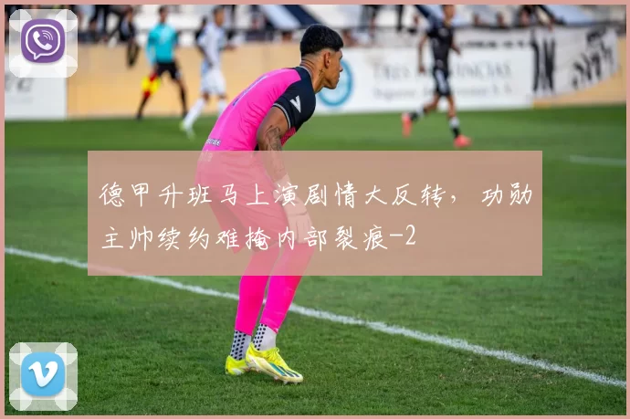 德甲升班马上演剧情大反转,功勋主帅续约难掩内部裂痕