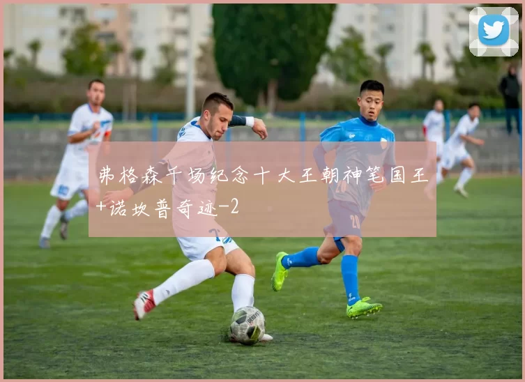 弗格森千场纪念十大王朝神笔国王+诺坎普奇迹