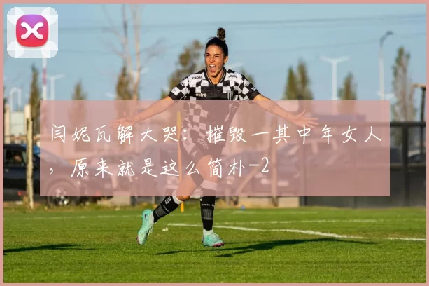 闫妮瓦解大哭：摧毁一其中年女人，原来就是这么简朴