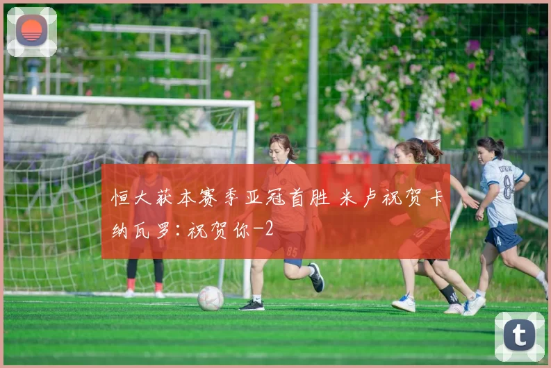 恒大获本赛季亚冠首胜 米卢祝贺卡纳瓦罗:祝贺你