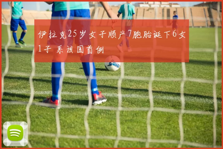 伊拉克25岁女子顺产7胞胎诞下6女1子 系该国首例