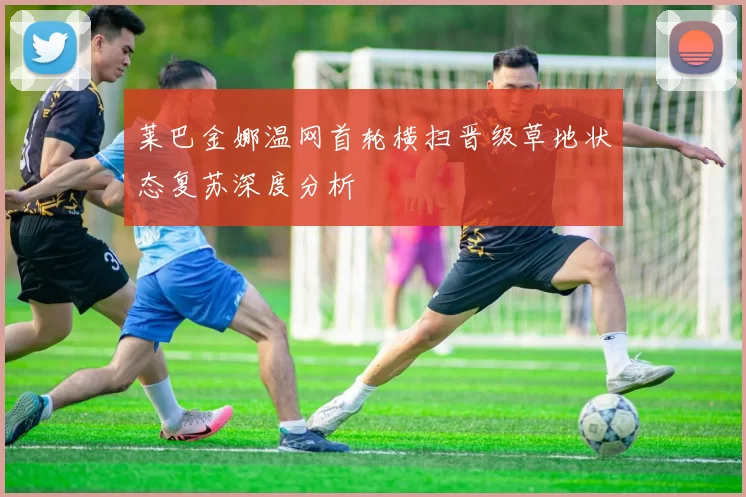 莱巴金娜温网首轮横扫晋级草地状态复苏深度分析