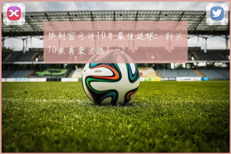 热刺官方评10年最佳进球：孙兴慜70米奔袭当选！