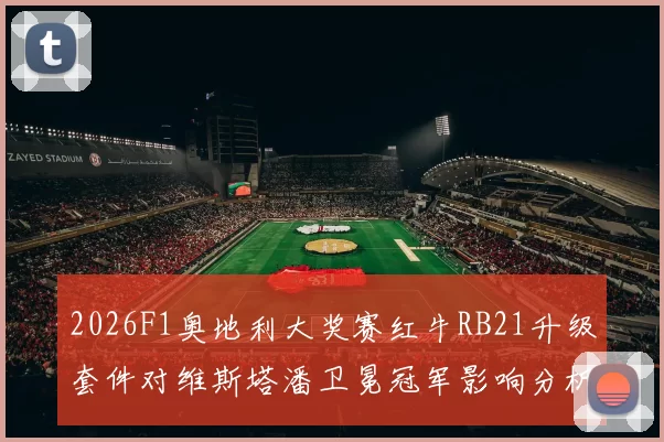 2026F1奥地利大奖赛红牛RB21升级套件对维斯塔潘卫冕冠军影响分析