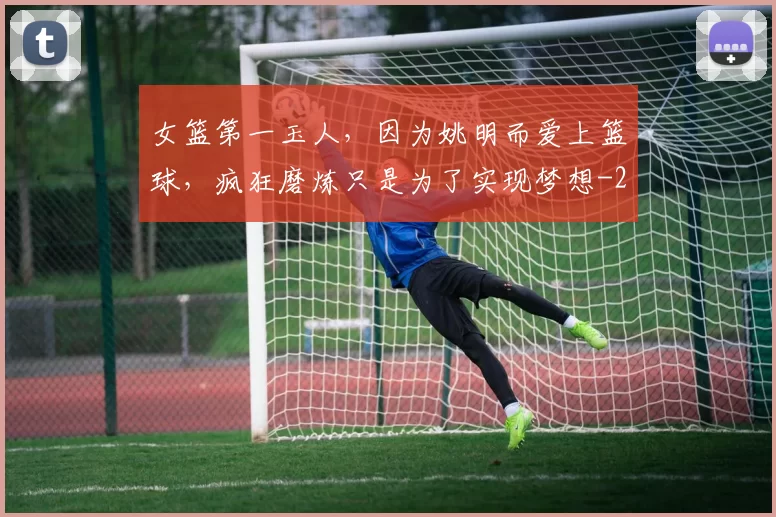 女篮第一玉人，因为姚明而爱上篮球，疯狂磨炼只是为了实现梦想