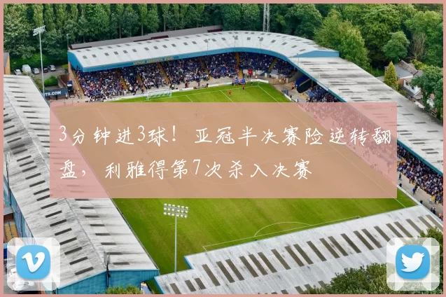 3分钟进3球！亚冠半决赛险逆转翻盘，利雅得第7次杀入决赛