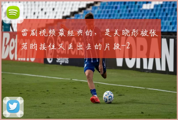 雷剧视频最经典的，是关晓彤被张若昀接住又丢出去的片段