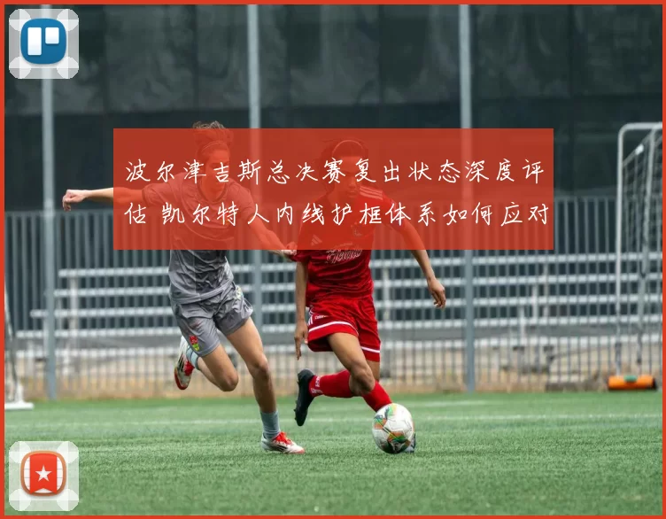 波尔津吉斯总决赛复出状态深度评估 凯尔特人内线护框体系如何应对挑战