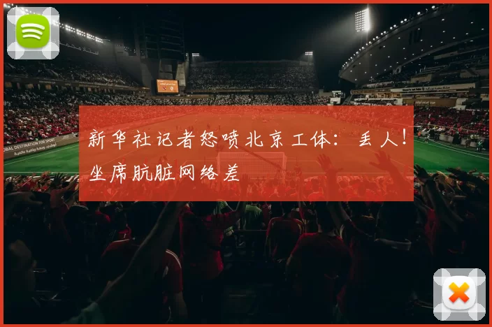 新华社记者怒喷北京工体：丢人！坐席肮脏网络差