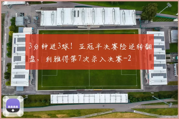 3分钟进3球！亚冠半决赛险逆转翻盘，利雅得第7次杀入决赛